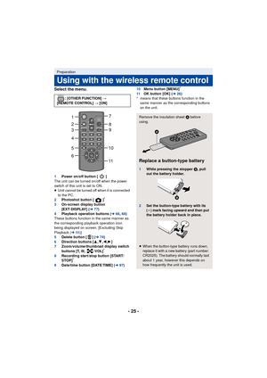 Page 25- 25 -
Select the menu.
1Power on/off button [ ]
The unit can be turned on/off when the power 
switch of this unit is set to ON.
≥ Unit cannot be turned off when it is connected 
to the PC.
2 Photoshot button [ ]
*
3On-screen display button 
[EXT DISPLAY] ( l77)
4 Playback operation buttons ( l66, 68 )
These buttons function in the same manner as 
the corresponding playback operation icon 
being displayed on screen. [Excluding Skip 
Playback ( l68)]
5 Delete button [ ] ( l74)
6 Direction buttons [...