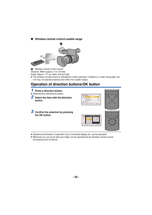 Page 26- 26 -
∫
Wireless remote control usable range
A Wireless remote control sensor
Distance: Within approx. 5 m (16 feet)
Angle: Approx. 15 o up, down, left and right
≥ The wireless remote control is intended for indoor operation. Outdoors or under strong light, the 
unit may not operate properly even within the usable ranges.
Operation of direction buttons/OK button
1Press a direction button.≥Selected item will become yellow.
2Select the item with the direction 
button.
3Confirm the selection by pressing...