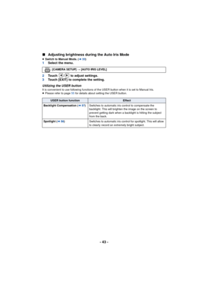 Page 43- 43 -
∫
Adjusting brightness during the Auto Iris Mode
≥Switch to Manual Mode. ( l33)1 Select the menu.
2 Touch  /  to adjust settings.
3 Touch [EXIT] to complete the setting.
Utilizing the USER button
It is convenient to use following functions of the USER button when it is set to Manual Iris.
≥ Please refer to page 55  for details about setting the USER button.
: [CAMERA SETUP] 
# [AUTO IRIS LEVEL]
USER button functionEffect
Backlight Compensation ( l57) Switches to automatic iris control to...