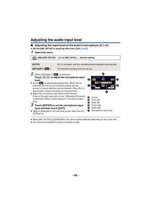 Page 49- 49 -
Adjusting the audio input level
∫Adjusting the input level of the built-in microphone (5.1 ch)
≥Set the [MIC SETUP] to anything other than [2ch]. ( l45)
1Select the menu.
2(When [SET]/[SETr] is selected)Touch  /  to adjust the microphone input 
level.
≥Touch   to activate/disactivate ALC. When ALC is 
activated, the icon is surrounded by yellow and the 
amount of sound distortion can be reduced. When ALC is 
disactivated, natural recording can be performed.
≥ Adjust the microphone input level so...