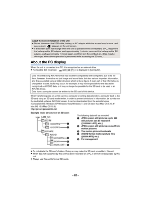 Page 82- 82 -
About the PC display
When the unit is connected to a PC, it is recognized as an external drive.
≥Removable disk (Example:  ) is displayed in [Computer].
When transferring data on an SD card to a computer or writing data stored in a computer back to the 
SD card using an SD card reader/writer, in order to prevent omissions in information, be sure to use 
the dedicated software AVCCAM viewer. It can be downloaded from the website below.
(Compatible OS: Windows XP/Windows Vista/Windows 7, and OS...