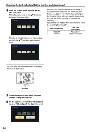 Page 2626
With this unit, the time code value is adjusted in 
accordance with the format and frame rate. For 
this reason, bear in mind that making a change in 
the format or frame rate may result in discontinuity 
from the last time code value of the previous 
recording.
Adjustments are made in 4-frame increments when 
the recording format is 24P. 
Recording formatTime code
adjustment
1080/24P 720/24P Adjustable in
4-frame increments
Charging the built-in battery/Setting the time code (continued)
4  When the...