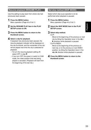 Page 3333
Playback
 
Resume playback (RESUME PLAY)
Use this setting to play back from where clip had 
previously been paused.
1 Press the MENU button.
Menu operation (Page 44 of Vol.1)
2 Set the RESUME PLAY item in the PLAY 
SETUP screen to ON.
3 Press the MENU button to return to the 
thumbnail screen.
4 Select a clip for playback.
If playback has previously been paused, the 
resume playback indicator will be displayed on 
the clip thumbnail, and the remainder of the clip 
will be played next time the clip is...