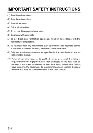 Page 4IMPORTANT SAFETY INSTRUCTIONS
(1) Read these instructions.
(2) Keep these instructions.
(3) Heed all warnings.
(4) Follow all instructions.
(5) Do not use this equipment near water.
(6) Clean only with a dry cloth.
(7)  Do not block any ventilation openings. Install in accordance with the 
manufacturer’s instructions.
(8)  Do not install near any heat sources such as radiators, heat registers, stoves, 
or any other equipment (including amplifiers) that produce heat.
(9)  Only use attachments/accessories...