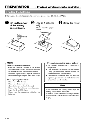 Page 24E-24
PREPARATION– Provided wireless remote controller –
Loading the batteries
Before using the wireless remote controller, please load 2 batteries (AA) in.
1Lift up the cover
of the battery
compartment.2Load in 2 batteries
(AA).
•Please insert the · pole
in first.
3Close the cover.
Battery 
compartment 
cover+
-
-
+
Memo
Guide on battery replacement.
When the operable distance of the remote
controller is decreased, the batteries have
become exhausted. Please replace them.
Guide for replacement: Approx 3...