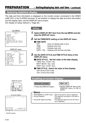 Page 32E-32
 Selecting date/time display
The date and time information is displayed on the monitor screen connected to the VIDEO
LINE OUT or the S-VIDEO terminal. To set whether to display the date and time information
and the display style, use the DISPLAY menu screen.
(For details on setup method: 
☞ Page 52)
–––MENU–––
SYSTEM . .
REMOT E . .
AUD I O / V I DEO . .
TIME CODE. .
DISPLAY SET . .
CLOCK ADJUST . .
FACTORY SETTINGCANCE L
DRUMHOURMETER00000H
EX I T
–––D I SPLAY–––
DISPLAY ON
COUN T E R POS I . L O...