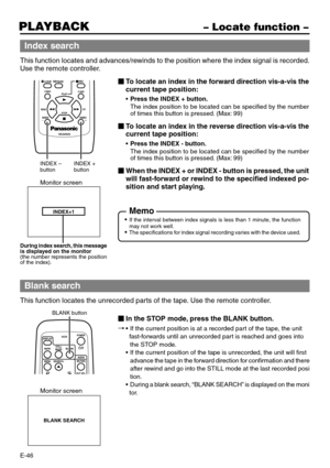 Page 46E-46
PLAYBACK– Locate function –
Index search
This function locates and advances/rewinds to the position where the index signal is recorded.
Use the remote controller.
To locate an index in the forward direction vis-a-vis the
current tape position:
•Press the INDEX + button.
The index position to be located can be specified by the number
of times this button is pressed. (Max: 99)
To locate an index in the reverse direction vis-a-vis the
current tape position:
•Press the INDEX - button.
The index...