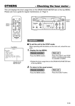 Page 65E-65
OTHERS– Checking the hour meter –
This unit displays the drum usage time on the DRUM HOUR METER item of the top MENU.
Please use it as a guide for regular maintenance. (
☞ Page 7)
EJECT
MENU
REWSET
FF PLAY
STOP
REC INH.PA L
AUDIONTSCDVCAMPAUSE
POWER
RECA.DUB
CH1 / 3
2 / 4LINEDVS-VIDEOOFF9PINWIRELESS
INPUTREMOTEMICAG-DV2500
EJECT
buttonDISPLAY
BARS
MENU SEARCH+
SEARCH–
A.DUB
F.REV
INDEX
–INDEX
+ PLAY
STOP
VEQ3533
REW FFPAUSE SETBLANK STILL
MODE
VCRPOWER
/IAUDIO
MUTING
OUT SEL.
OUT LEV.
REC
F. A D V...