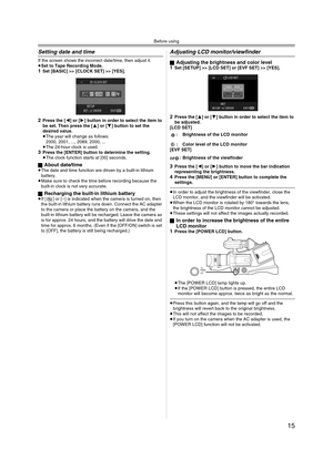 Page 15Before using
15
Setting date and time
If the screen shows the incorrect date/time, then adjust it.
≥Set to Tape Recording Mode.
1Set [BASIC] >> [CLOCK SET] >> [YES].
2Press the [2] or [1] button in order to select the item to 
be set. Then press the [3] or [4] button to set the 
desired value.
≥The year will change as follows:
2000, 2001, ..., 2089, 2000, ...
≥The 24-hour clock is used.
3Press the [ENTER] button to determine the setting.
≥The clock function starts at [00] seconds.
ª
About date/time≥The...