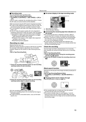 Page 19Record mode
19
ªRecording modeYou can switch the tape recording mode.
≥Set to Tape Recording/Playback Mode.
1Set [BASIC] or [ADVANCE] >> [REC SPEED] >> [SP] or 
[LP].
If the LP mode is selected, the recording time will be 1.5 times 
the SP mode, but some functions will be disabled.
≥We recommend using the SP mode for important recording.
≥In order to fully exhibit the performances of the LP mode, we 
recommend using Panasonic cassettes marked LP mode.
≥It is not possible to dub audio onto image recorded...