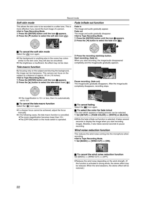 Page 22Record mode
22
Soft skin mode
This allows the skin color to be recorded in a softer tone. This is 
more effective if you record the bust image of a person. 
≥Set to Tape Recording Mode.
1Press the [ENTER] button until the icon 1 appears.2Press the [4] button to select the soft skin icon [ ].
ª
To cancel the soft skin modeSelect the [ ] icon again.
≥If the background or anything else in the scene has colors 
similar to the skin color, they will also be smoothed.
≥If the brightness is insufficient, the...