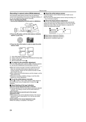 Page 24Record mode
24
Recording in natural colors (White balance) 
The automatic white balance function may not reproduce 
natural colors depending on the scenes or lighting conditions. If 
so, you can adjust the white balance manually.
≥Set to Tape Recording Mode.
1Set the [AUTO/MANUAL/FOCUS] switch to [MANUAL].
2Press the [4] button until the white balance indication 
appears. ([ ] etc.)
3Press the [2] or [1] button in order to select the white 
balance mode.
1) Auto white balance adjustment [ ]
2) Indoor...