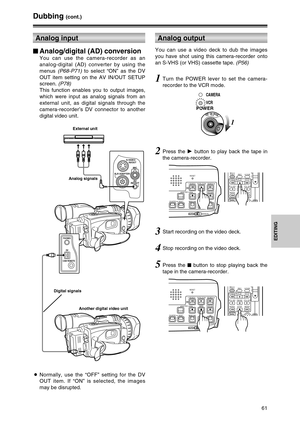 Page 6161
EDITING
Dubbing (cont.)
You can use a video deck to dub the images
you have shot using this camera-recorder onto
an S-VHS (or VHS) cassette tape. (P56)
Analog output
2Press the 1button to play back the tape in
the camera-recorder.
5Press the $button to stop playing back the
tape in the camera-recorder.
1Turn the POWER lever to set the camera-
recorder to the VCR mode.
1
OFFONMODE
POWER
CAMERA
VCR
3Start recording on the video deck.
4Stop recording on the video deck.
STILL ADVPAUSESTILL ADV
INDEX...