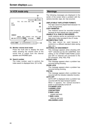 Page 6666
33. Monitor volume level meter
Press the multi dial to display the level
meter showing the volume level of the
sound that is output from the internal
speaker and PHONES jack.
34. Search number
The index number used to perform the
index search is displayed here. (S1 to S9)
Screen displays (cont.)
In VCR mode only
The following messages are displayed in the
center of the screen when a problem with the
camera-recorder, tape, etc. has occurred.
UNPLAYABLE TAPE (OTHER FORMAT)
The tape cannot be played back...