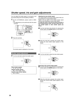 Page 3838
Shutter speed, iris and gain adjustments
You can adjust the shutter speed, iris and gain to suit
the scenes being shot and the lighting conditions.
1Set the AUTO/MANUAL selector switch to MAN-
UAL.
•No adjustments can be performed with this switch
at AUTO.
2Press the multi dial.
The shutter speed is displayed on the screen.
3Turn the multi dial to select the shutter speed.Adjusting the slow shutter speed
You cannot switch to the slow shutter speed while you
are shooting at a normal shutter speed....