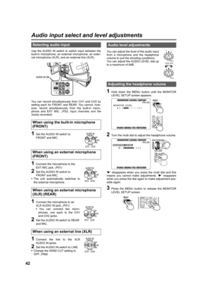 Page 4242
Audio input select and level adjustments
Use the AUDIO IN switch to switch input between the
built-in microphone, an external microphone, an exter-
nal microphone (XLR), and an external line (XLR).
You can record simultaneously from CH1 and CH2 by
setting each for FRONT and REAR. You cannot, how-
ever, record simultaneously from the built-in micro-
phone and EXT MIC. (P53, Input channels and the
tracks recorded)
1Set the AUDIO IN switch to 
FRONT and MIC.
1Connect the microphone to the 
EXT MIC jack....