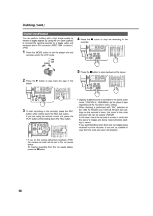 Page 5656
Dubbing (cont.)
You can perform dubbing with a high image quality by
means of digital signals by using the DV cable (option)
to connect the camera-recorder to a digital video unit
equipped with a DV connector (IEEE 1394 connector).
(P49)
1Press the MODE button to set the player unit and
recorder unit to the VCR mode.
2Press the q button to play back the tape in the
player.
3To start recording in the recorder, press the REC
button while holding down the REC sub button. 
If you are using the remote...