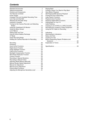 Page 66
Contents
Standard Accessories  . . . . . . . . . . . . . . . . . . . . . . . .7
Optional Accessories  . . . . . . . . . . . . . . . . . . . . . . . . .7
Controls and Components  . . . . . . . . . . . . . . . . . . . . .8
The Remote Controller  . . . . . . . . . . . . . . . . . . . . . . .11
Power Supply  . . . . . . . . . . . . . . . . . . . . . . . . . . . . . .12
Charging Time and Available Recording Time . . . . .13
Lens Cap and Grip Belt  . . . . . . . . . . . . . . . . . . . . . .13
Attaching the...