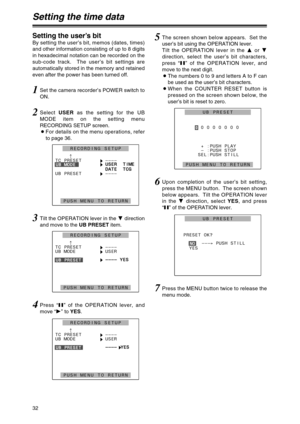 Page 3232
Setting the time data
Setting the user’s bit
By setting the user’s bit, memos (dates, times)
and other information consisting of up to 8 digits
in hexadecimal notation can be recorded on the
sub-code track.  The user’s bit settings are
automatically stored in the memory and retained
even after the power has been turned off.
1Set the camera recorder’s POWER switch to
ON.
2Select USERas the setting for the UB
MODE item on the setting menu
RECORDING SETUP screen.
OFor details on the menu operations,...