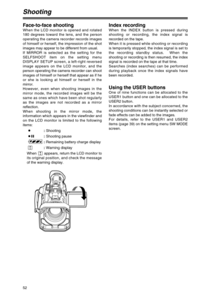 Page 5252
Shooting
Face-to-face shooting
When the LCD monitor is opened and rotated
180 degrees toward the lens, and the person
operating the camera recorder records images
of himself or herself, the impression of the shot
images may appear to be different from usual.
If MIRROR is selected as the setting for the
SELFSHOOT item on the setting menu
DISPLAY SETUP screen, a left-right reversed
image appears on the LCD monitor, and the
person operating the camera recorder can shoot
images of himself or herself that...