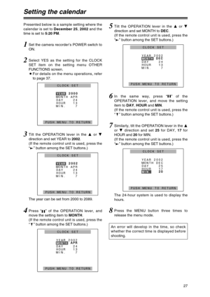 Page 2727
Setting the calendar
1Set the camera recorder’s POWER switch to
ON. Presented below is a sample setting where the
calendar is set to December 25, 2002and the
time is set to 5:20 PM.
8Press the MENU button three times to
release the menu mode.
2Select YES as the setting for the CLOCK
SET item on the setting menu OTHER
FUNCTIONS screen.
OFor details on the menu operations, refer
to page 37.
3Tilt the OPERATION lever in the 3or 4
direction and set YEAR to 2002.
(If the remote control unit is used, press...