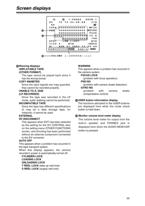 Page 5555
Screen displays
PWarning displays
UNPLAYABLE TAPE
(OTHER FORMAT)
The tape cannot be played back since it
has the wrong format.
COPY INHIBITED
Since the input signals are copy-guarded,
they cannot be recorded properly.
UNABLE TO A. DUB
(LP RECORDED)
Since the tape was recorded in the LP
mode, audio dubbing cannot be performed.
INCOMPATIBLE TAPE
Since the tape has different specifications
(it may be a data storage tape, for
instance), it cannot be used.
EXTERNAL
DV DISCONNECT
This appears when EXT has...