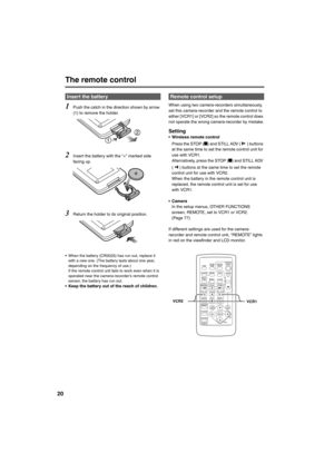 Page 2020
The remote control
1
Push the catch in the direction shown by arrow 
(1) to remove the holder.
2Insert the battery with the “+” marked side 
facing up.
3Return the holder to its original position.
• When the battery (CR2025) has run out, replace it 
with a new one. (The battery lasts about one year, 
depending on the frequency of use.)  
If the remote control unit fails to work even when it is 
operated near the camera-recorder’s remote control 
sensor, the battery has run out.
• Keep the battery out...