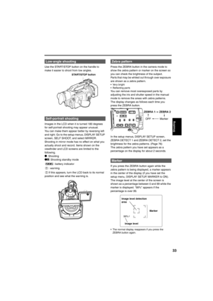 Page 3333
 
Use the START/STOP button on the handle to 
make it easier to shoot from low angles.
Images in the LCD when it is turned 180 degrees 
for self-portrait shooting may appear unusual.
You can make them appear better by reversing left 
and right. Go to the setup menus, DISPLAY SETUP 
screen, SELF SHOOT, and select MIRROR. 
Shooting in mirror mode has no effect on what you 
actually shoot and record. Items shown on the 
viewfinder and LCD screens are limited to the 
following.
*: Shooting
*h: Shooting...