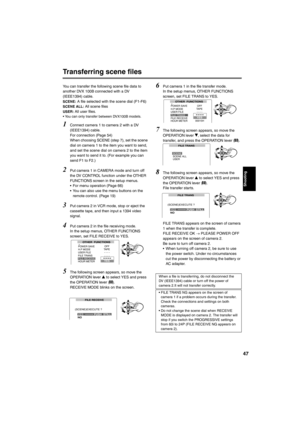 Page 4747
Transferring scene files
You can transfer the following scene file data to 
another DVX 100B connected with a DV 
(IEEE1394) cable. 
SCENE: A file selected with the scene dial (F1-F6)
SCENE ALL: All scene filesUSER: All user files.• You can only transfer between DVX100B models.  
1Connect camera 1 to camera 2 with a DV 
(IEEE1394) cable.  
For connection (Page 54) 
When choosing SCENE (step 7), set the scene 
dial on camera 1 to the item you want to send, 
and set the scene dial on camera 2 to the...