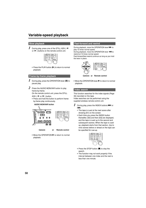 Page 5050
Variable-speed playback
1
During play, press one of the STILL ADV (  
or  ) buttons on the remote control unit. 
• Press the PLAY button (q) to return to normal 
playback. 
1During play, press the OPERATION lever (h) to 
pause play. 
2Press the AUDIO MON/VAR button to play 
frame-by-frame. 
On the remote control unit, press the STILL 
ADV (  or  ) button. 
• Press and hold the button to perform frame-
by-frame play continuously. 
• Move the OPERATION q to return to normal 
playback. 
During playback,...