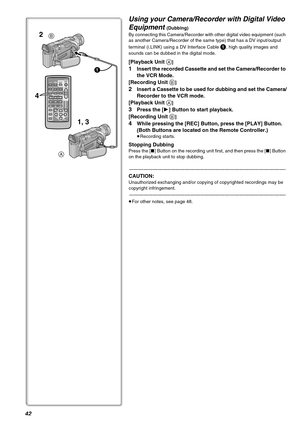 Page 4242
Using your Camera/Recorder with Digital Video 
Equipment 
(Dubbing) 
By connecting this Camera/Recorder with other digital video equipment (such 
as another Camera/Recorder of the same type) that has a DV input/output 
terminal (i.LINK) using a DV Interface Cable 
1, high quality images and 
sounds can be dubbed in the digital mode.
[Playback Unit A]
1Insert the recorded Cassette and set the Camera/Recorder to 
the VCR Mode.
[Recording Unit 
B]
2Insert a Cassette to be used for dubbing and set the...