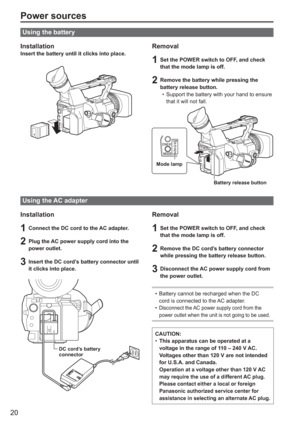 Page 20
20
Power sources
Using the battery
InstallationInsert the battery until it clicks into place.Removal
1  Set the POWER switch to OFF, and check that the mode lamp is off.
2  Remove the battery while pressing the battery release button. Support the battery with your hand to ensure 
that it will not fall.
Mode lamp
Battery release button
PB
•
Using the AC adapter
Installation
1  Connect the DC cord to the AC adapter.
2 Plug the AC power supply cord into the 
power outlet.
3 Insert the DC cord’s battery...
