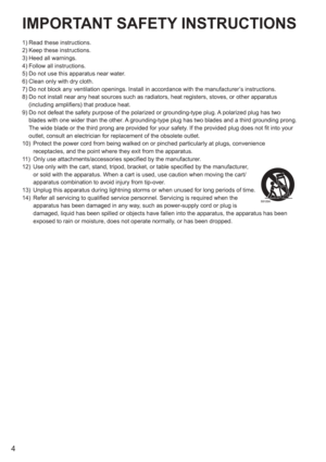 Page 4
4
IMPORTANT SAFETY INSTRUCTIONS
1) Read these instructions.
2) Keep these instructions.
3) Heed all warnings.
4) Follow all instructions.
5) Do not use this apparatus near water.
6) Clean only with dry cloth.
7) Do not block any ventilation openings. Install in accordance with the ma\
nufacturer’s instructions.
8)  Do not install near any heat sources such as radiators, heat registers, \
stoves, or other apparatus 
(including amplifiers) that produce heat.
9)   Do not defeat the safety purpose of the...
