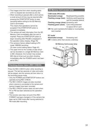 Page 31
31
Shooting
 
The images shot from when shooting starts 
until it is stopped are recorded as one clip.
When recording is paused after a short period, 
a small amount of time may be required after 
pressing the START/STOP button to stop 
recording before writing to the SD Memory 
Card is terminated.
  This means that operations cannot be  accepted if the START/STOP button is 
pressed immediately.
The camera will read information from the SD 
Memory Card immediately after the card is 
inserted. Press the...