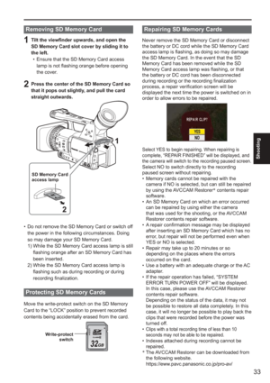 Page 33
33
Shooting
Removing SD Memory Card
1  Tilt the viewfinder upwards, and open the SD Memory Card slot cover by sliding it to 
the left. Ensure that the SD Memory Card access 
lamp is not flashing orange before opening 
the cover.
2  Press the center of the SD Memory Card so that it pops out slightly, and pull the card 
straight outwards.
SD Memory Card 
access lamp
2 1
Do not remove the SD Memory Card or switch off 
the power in the following circumstances. Doing 
so may damage your SD Memory Card.
 1)...