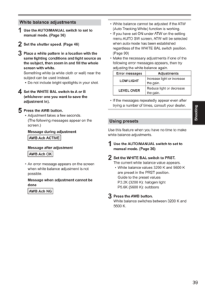 Page 39
39
Shooting
White balance adjustments 
1  Use the AUTO/MANUAL switch to set to manual mode. (Page 36)
2  Set the shutter speed. (Page 46)
3  Place a white pattern in a location with the same lighting conditions and light source as 
the subject, then zoom in and fill the whole 
screen with white.
Something white (a white cloth or wall) near the 
subject can be used instead. Do not include bright spotlights in your shot.
4  Set the WHITE BAL switch to A or B (whichever one you want to save the 
adjustment...