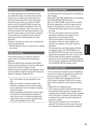 Page 45
45
Shooting
Shot mark function
The marks attached to the thumbnails of clips 
are called shot marks. On the thumbnail screen 
monitor you can select only those clips with a 
shot mark and display them or play them back.
During recording, when you press the USER 
button to which the SHOT MARK function has 
been allocated, MARK ON appears in the LCD 
monitor or the viewfinder, and a shot mark is set 
for the thumbnail of the clip being recorded. If you 
press the button again, the shot mark is released....