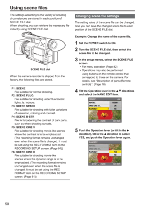 Page 50
50
Using scene files
The settings according to the variety of shooting 
circumstances are stored in each position of 
SCENE FILE dial.
When shooting, you can retrieve the necessary file 
instantly using SCENE FILE dial.
SCENE FILE dial
When the camera-recorder is shipped from the 
factory, the following files are stored.
F1: SCENE
  File suitable for normal shooting.
F2: SCENE FLUO.
  File suitable for shooting under fluorescent 
lights, ie. indoors.
F3: SCENE SPARK
   File suitable for shooting with...