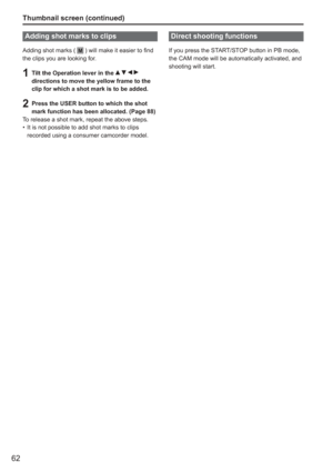 Page 62
62
Adding shot marks to clips
Adding shot marks ( M ) will make it easier to find
the clips you are looking for.
1 Tilt the Operation lever in the     
directions to move the yellow frame to the 
clip for which a shot mark is to be added.
2  Press the USER button to which the shot  mark function has been allocated. (Page 88)
To release a shot mark, repeat the above steps. It is not possible to add shot marks to clips 
recorded using a consumer camcorder model.
•
Thumbnail screen (continued)
Direct...