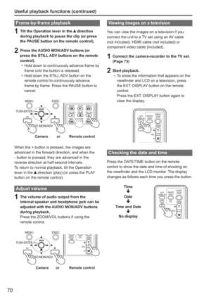 Page 70
70
Useful playback functions (continued)
Frame-by-frame playback
1  Tilt the Operation lever in the  direction 
during playback to pause the clip (or press 
the PAUSE button on the remote control).
2  Press the AUDIO MON/ADV buttons (or  press the STILL ADV buttons on the remote 
control). Hold down to continuously advance frame by 
frame until the button is released.
Hold down the STILL ADV button on the 
remote control to continuously advance 
frame by frame. Press the PAUSE button to 
cancel.
Camera...