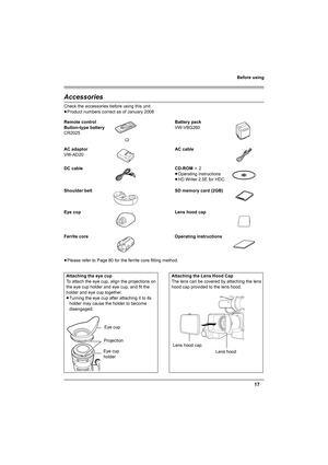 Page 17Before using
17
Accessories
Check the accessories before using this unit. 
≥Product numbers correct as of January 2008
≥Please refer to Page 80 for the ferrite core fitting method. Remote control
Button-type battery
CR2025Battery pack
VW-VBG260
AC adaptor
VW-AD20AC cable
DC cable CD-ROM k 2
≥Operating instructions
≥HD Writer 2.5E for HDC
Shoulder belt SD memory card (2GB)
Eye cup Lens hood cap
Ferrite core Operating instructions
Attaching the eye cup
To attach the eye cup, align the projections on 
the...