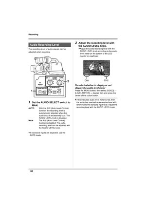 Page 6060
Recording
The recording level of audio signals can be 
adjusted when recording.
1Set the AUDIO SELECT switch to 
MAN.
AUTO:With the ALC (Auto Level Control) 
function, the recording level is 
automatically adjusted when the 
audio input is excessively loud. The 
AUDIO LEVEL knob is disabled.
MAN:The ALC (Auto Level Control) 
function is disabled. The audio 
recording level can be adjusted with 
the AUDIO LEVEL knob.
≥If excessive inputs are expected, use the 
AUTO mode.
2Adjust the recording level...