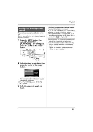 Page 6969
Playback
Recorded scenes are grouped by date on this 
unit.
Scenes recorded on the same day can be played 
back in succession.
1Press the MENU button, then 
select [PLAY SETUP] 
# 
[PLAY MODE] 
# [BY DATE] and 
press the center of the cursor 
button.
2Select the date for playback, then 
press the center of the cursor 
button.
The scenes recorded on the same day are 
displayed as thumbnails.
≥When [PLAY MODE] is set to [BY DATE], 
[ ] appears.
3Select the scene to be played 
back.
To return to playing...