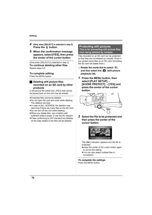 Page 7676
Editing
4(Only when [SELECT] is selected in step 2)
Press the   button.
5When the confirmation message 
appears, select [YES], then press 
the center of the cursor button.
(Only when [SELECT] is selected in step 2)
To continue deleting other files
Repeat steps 3-5.
To complete editing
Press the MENU button.
ªDeleting still picture files 
recorded on an SD card by other 
products
A still picture file (other than JPEG) that cannot 
be played back on this unit may be erased.
≥Protected files cannot be...