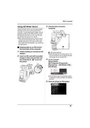 Page 9999
With a computer
Using HD Writer Ver2.5
Using HD Writer Ver2.5, you can copy images 
recorded on this unit to the hard disk of the 
computer. To play back copied images, use the 
playback function of HD Writer Ver2.5 or write 
the data from the HDD on a PC to an SD card 
and connect this unit to a TV. (l79)
≥When using HD Writer Ver2.5, log on to your 
computer as Administrator with a login name 
equally authorized. If you log on with a login 
name other than Administrator, you cannot use 
the...