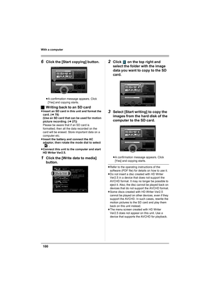 Page 100100
With a computer
6Click the [Start copying] button.
≥A confirmation message appears. Click 
[Yes] and copying starts.
ªWriting back to an SD card
≥Insert an SD card in this unit and format the 
card. (l78)
(Use an SD card that can be used for motion 
picture recording. (l27))
Please be aware that if an SD card is 
formatted, then all the data recorded on the 
card will be erased. Store important data on a 
computer etc.
≥Insert the battery and connect the AC 
adaptor, then rotate the mode dial to...