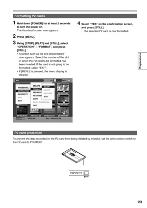 Page 2323
Preparations
1  Hold down [POWER] for at least 2 seconds 
to turn the power on.
The thumbnail screen now appears.
2 Press [MENU].
3  Using [STOP], [PLAY] and [STILL], select 
“OPERATION” – “FORMAT”, and press 
[STILL].
•  A screen such as the one shown below 
now appears. Select the number of the slot 
in which the P2 card to be formatted has 
been inserted. If the card is not going to be 
formatted, select “EXIT”.
•  If [MENU] is pressed, the menu display is 
cleared.
4  Select “YES” on the...