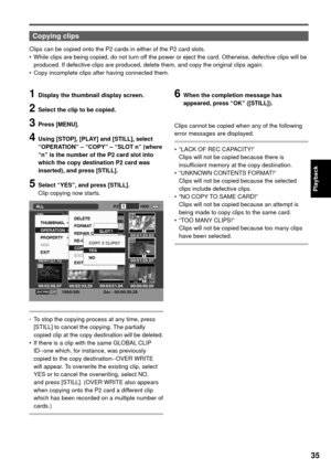 Page 3535
Playback
Copying clips
Clips can be copied onto the P2 cards in either of the P2 card slots.
•  While clips are being copied, do not turn off the power or eject the card. Otherwise, defective clips will be 
produced. If defective clips are produced, delete them, and copy the original clips again.
•  Copy incomplete clips after having connected them.
1  Display the thumbnail display screen.
2  Select the clip to be copied.
3 Press [MENU].
4  Using [STOP], [PLAY] and [STILL], select 
“OPERATION” –...