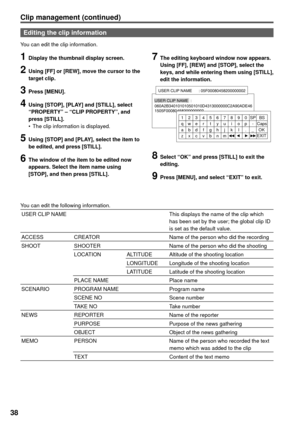 Page 3838
Clip management (continued)
Editing the clip information
You can edit the clip information.
1  Display the thumbnail display screen.
2  Using [FF] or [REW], move the cursor to the 
target clip.
3 Press [MENU].
4  Using [STOP], [PLAY] and [STILL], select 
“PROPERTY” – “CLIP PROPERTY”, and 
press [STILL].
•  The clip information is displayed.
5  Using [STOP] and [PLAY], select the item to 
be edited, and press [STILL].
6  The window of the item to be edited now 
appears. Select the item name using...