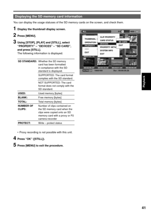 Page 4141
Playback
1  Display the thumbnail display screen.
2 Press [MENU].
3  Using [STOP], [PLAY] and [STILL], select 
“PROPERTY” – “DEVICES” – “SD CARD”, 
and press [STILL].
The following information is displayed.
SD STANDARD:Whether the SD memory 
card has been formatted 
in compliance with the SD 
standard is displayed.
SUPPORTED: The card format 
complies with the SD standard.
NOT SUPPORTED: The card 
format does not comply with the 
SD standard.
USED:Used memory [bytes]
BLANK:Free memory [bytes]...